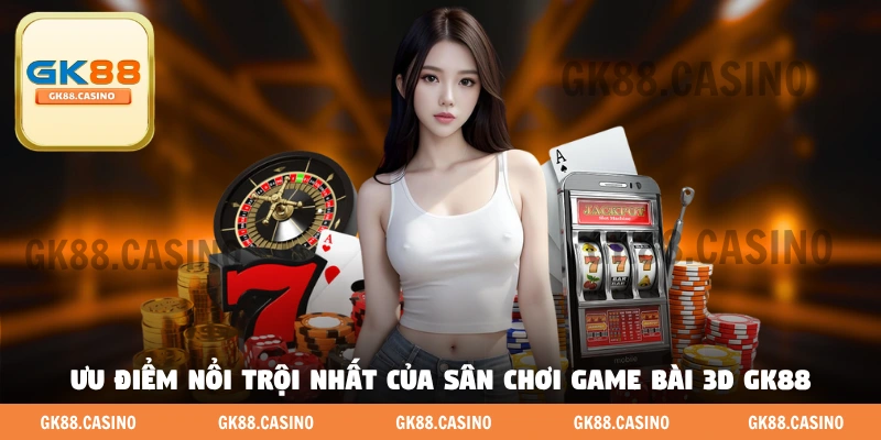 Ưu điểm nổi trội nhất của sân chơi game bài 3D GK88