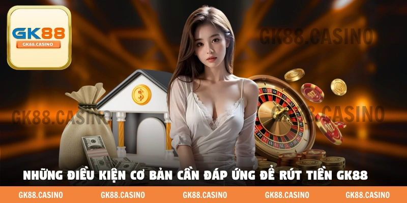 Những điều kiện cơ bản cần đáp ứng để rút tiền GK88