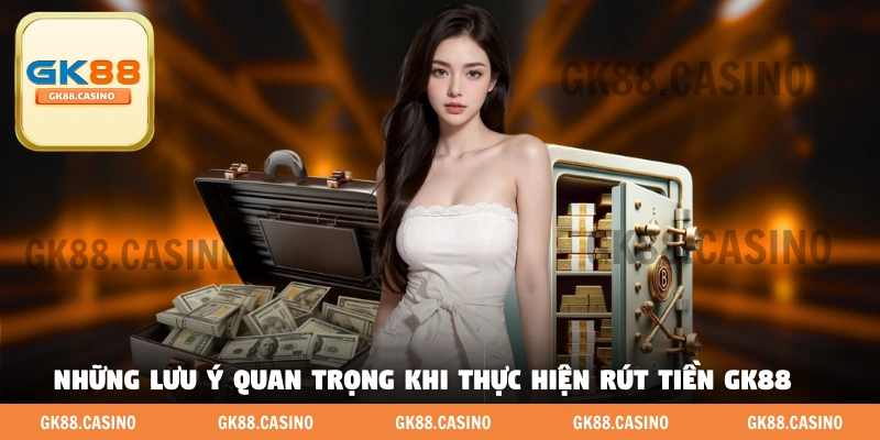 Những lưu ý quan trọng hàng đầu khi thực hiện rút tiền GK88